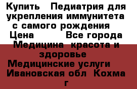 Купить : Педиатрия-для укрепления иммунитета(с самого рождения) › Цена ­ 100 - Все города Медицина, красота и здоровье » Медицинские услуги   . Ивановская обл.,Кохма г.